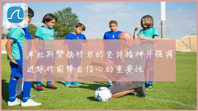 库杜斯赞扬特尔的坚持精神并强调进球对前锋自信心的重要性