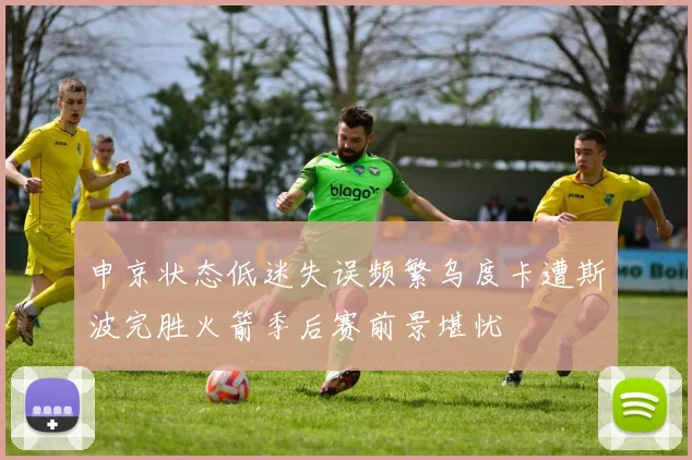 申京状态低迷失误频繁乌度卡遭斯波完胜火箭季后赛前景堪忧