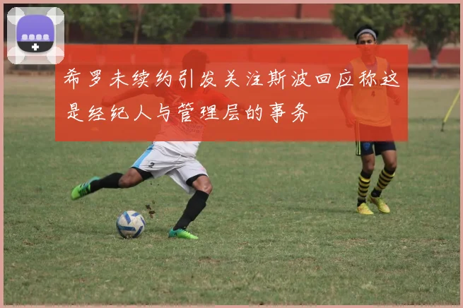 希罗未续约引发关注斯波回应称这是经纪人与管理层的事务