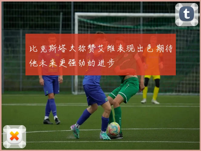 比克斯塔夫称赞艾维表现出色期待他未来更强劲的进步