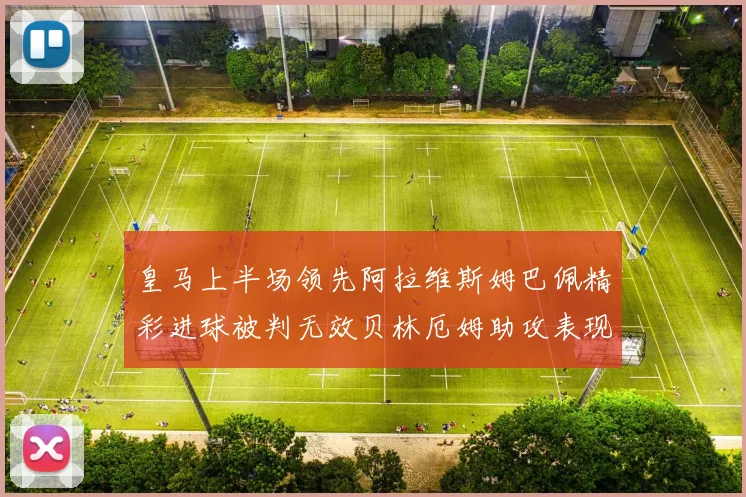 皇马上半场领先阿拉维斯姆巴佩精彩进球被判无效贝林厄姆助攻表现抢眼