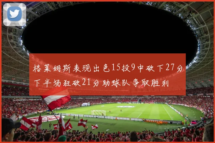 格莱姆斯表现出色15投9中砍下27分下半场狂砍21分助球队争取胜利