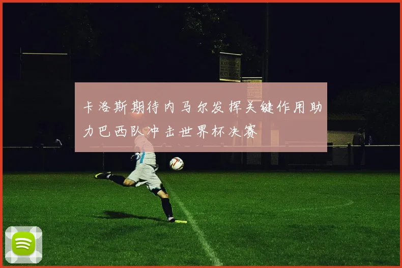 卡洛斯期待内马尔发挥关键作用助力巴西队冲击世界杯决赛