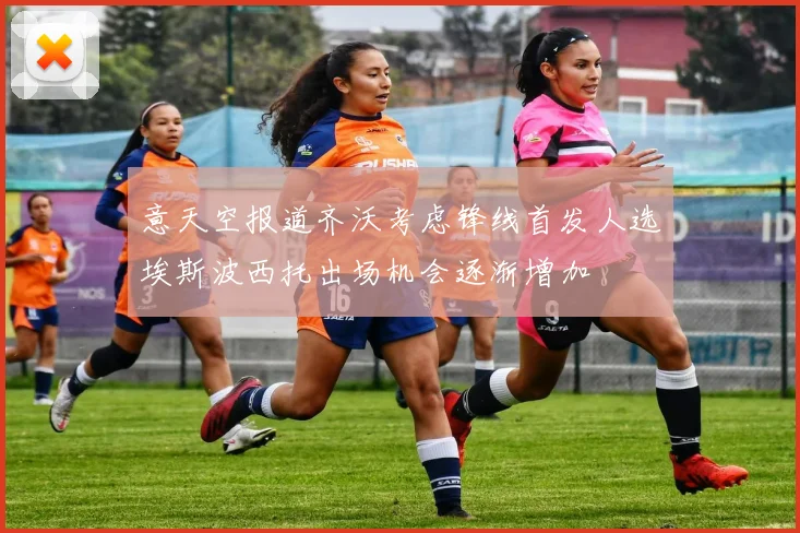 意天空报道齐沃考虑锋线首发人选埃斯波西托出场机会逐渐增加