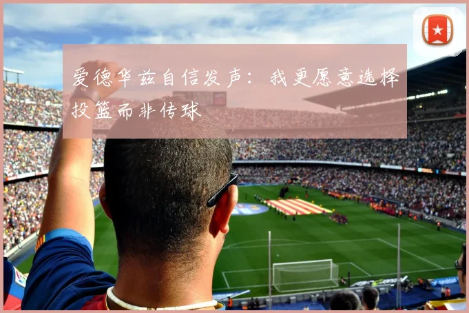 爱德华兹自信发声：我更愿意选择投篮而非传球