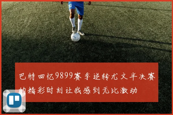 巴特回忆9899赛季逆转尤文半决赛的精彩时刻让我感到无比激动