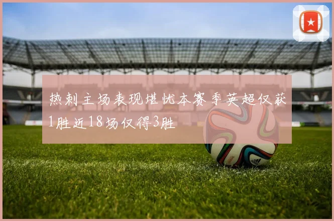 热刺主场表现堪忧本赛季英超仅获1胜近18场仅得3胜