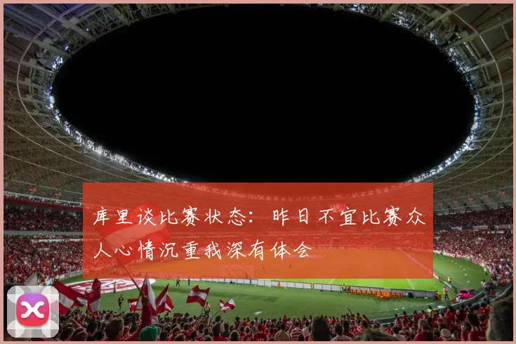 库里谈比赛状态：昨日不宜比赛众人心情沉重我深有体会