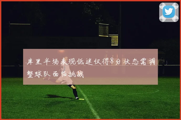 库里半场表现低迷仅得8分状态需调整球队面临挑战