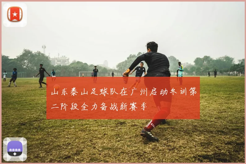 山东泰山足球队在广州启动冬训第二阶段全力备战新赛季
