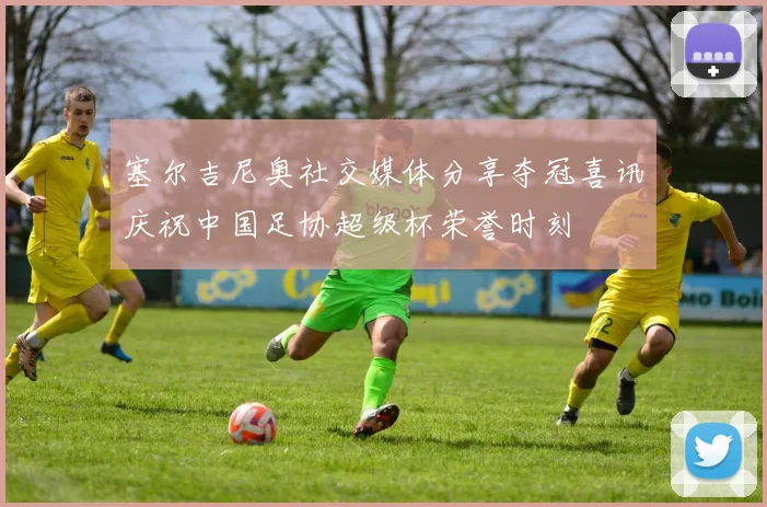 塞尔吉尼奥社交媒体分享夺冠喜讯庆祝中国足协超级杯荣誉时刻