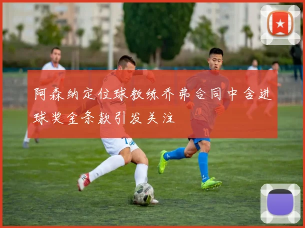 阿森纳定位球教练乔弗合同中含进球奖金条款引发关注