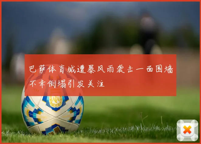 巴萨体育城遭暴风雨袭击一面围墙不幸倒塌引发关注