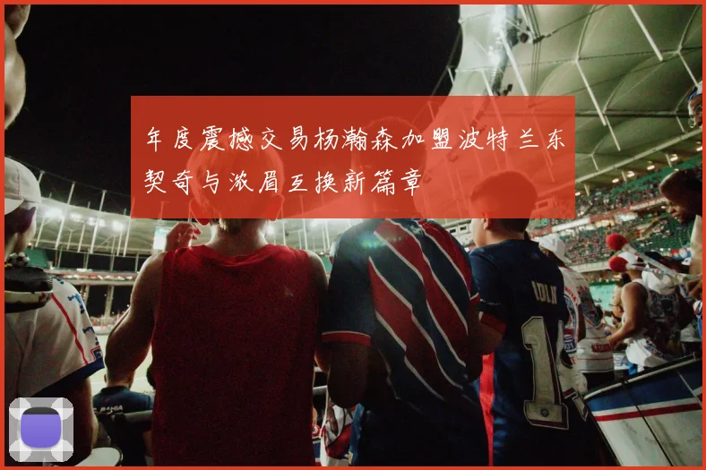 年度震撼交易杨瀚森加盟波特兰东契奇与浓眉互换新篇章