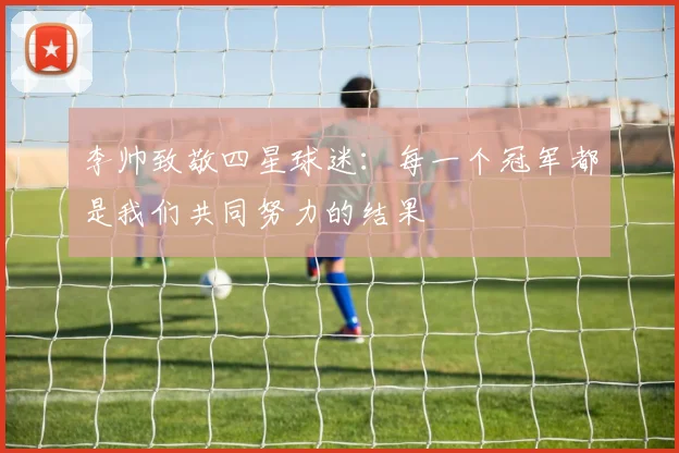 李帅致敬四星球迷：每一个冠军都是我们共同努力的结果