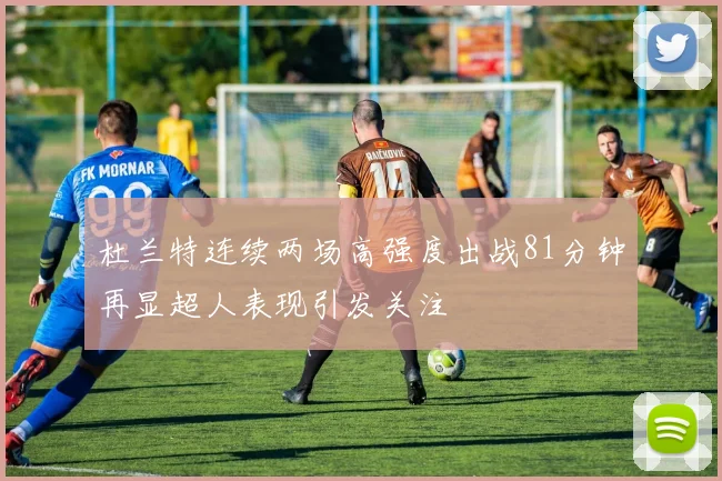 杜兰特连续两场高强度出战81分钟再显超人表现引发关注