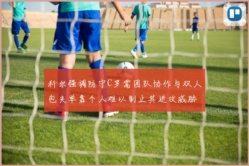 科尔强调防守C罗需团队协作与双人包夹单靠个人难以制止其进攻威胁