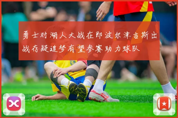 勇士对湖人大战在即波尔津吉斯出战存疑追梦有望参赛助力球队