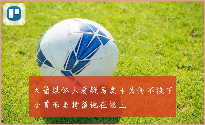 火箭媒体人质疑乌度卡为何不换下小贾而坚持留他在场上