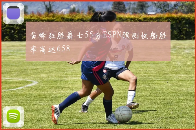 黄蜂狂胜爵士55分ESPN预测快船胜率高达658