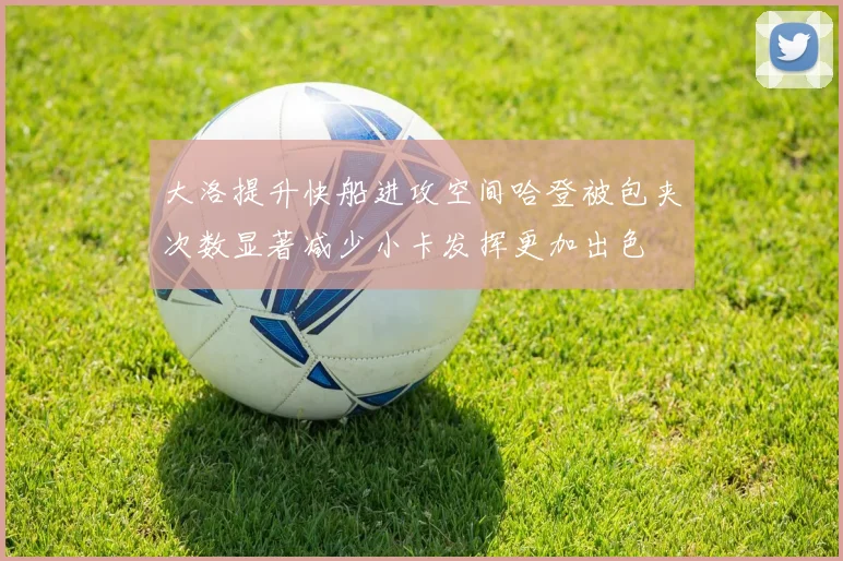 大洛提升快船进攻空间哈登被包夹次数显著减少小卡发挥更加出色