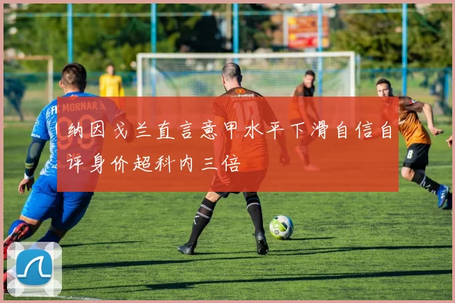 纳因戈兰直言意甲水平下滑自信自评身价超科内三倍