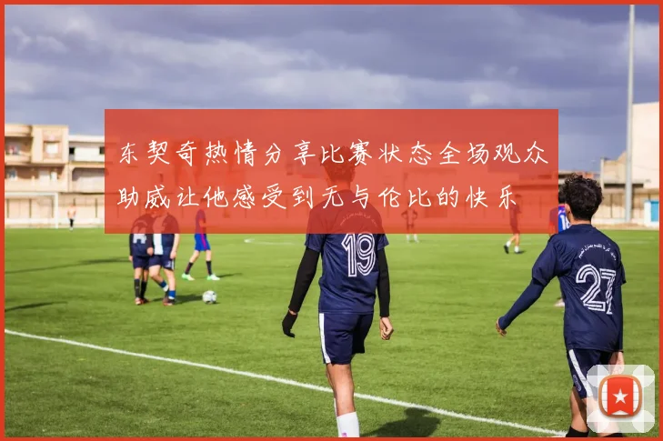 东契奇热情分享比赛状态全场观众助威让他感受到无与伦比的快乐