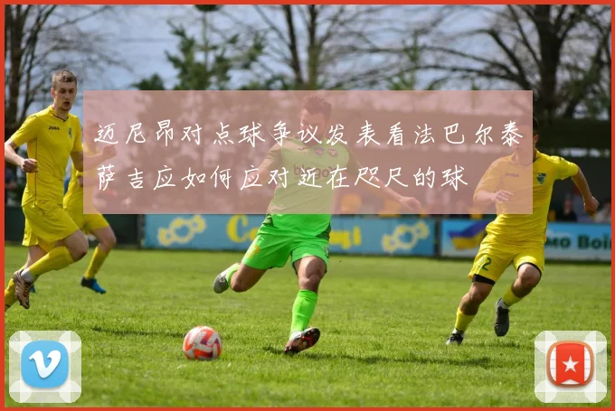 迈尼昂对点球争议发表看法巴尔泰萨吉应如何应对近在咫尺的球