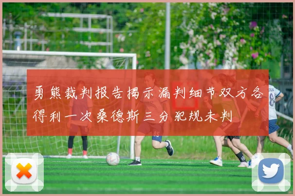 勇熊裁判报告揭示漏判细节双方各得利一次桑德斯三分犯规未判