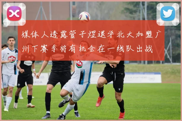 媒体人透露管子煜退学北大加盟广州下赛季将有机会在一线队出战