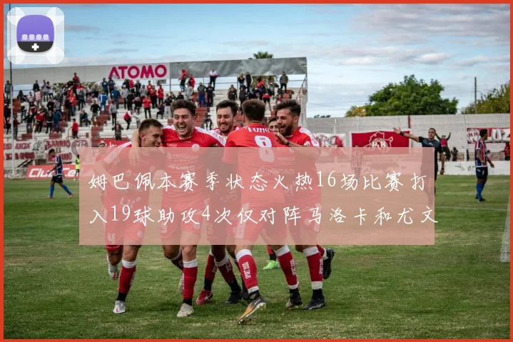 姆巴佩本赛季状态火热16场比赛打入19球助攻4次仅对阵马洛卡和尤文未能破门