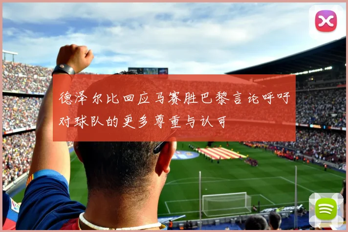 德泽尔比回应马赛胜巴黎言论呼吁对球队的更多尊重与认可