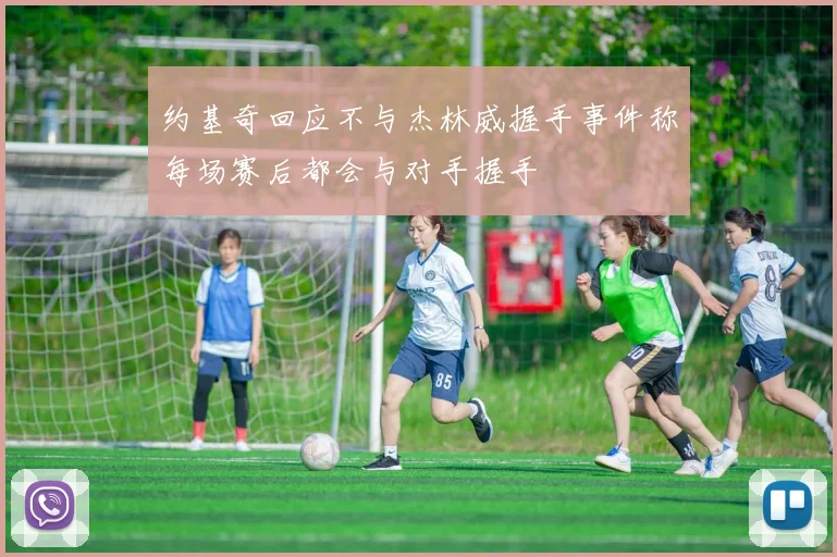 约基奇回应不与杰林威握手事件称每场赛后都会与对手握手